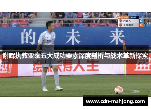 谢晖执教亚泰五大成功要素深度剖析与战术革新探索