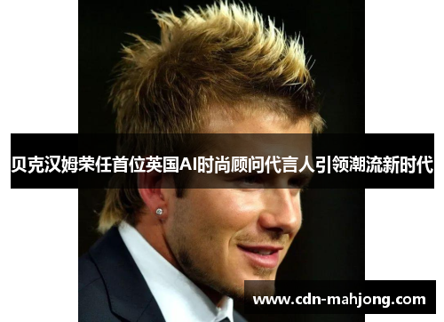 贝克汉姆荣任首位英国AI时尚顾问代言人引领潮流新时代