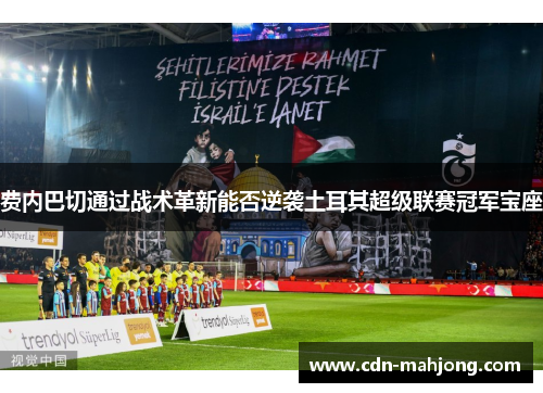 费内巴切通过战术革新能否逆袭土耳其超级联赛冠军宝座