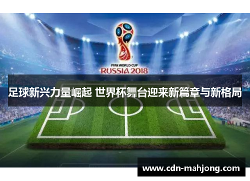 足球新兴力量崛起 世界杯舞台迎来新篇章与新格局