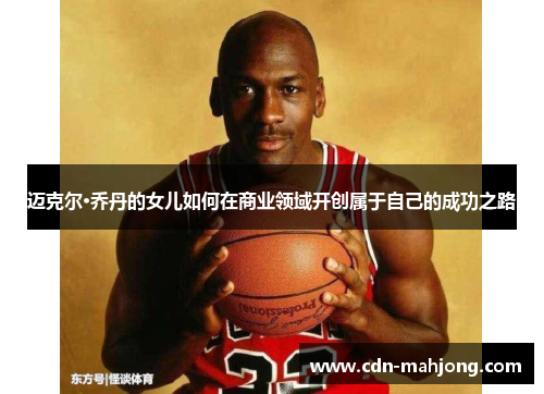 迈克尔·乔丹的女儿如何在商业领域开创属于自己的成功之路