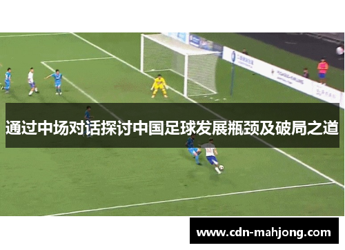 通过中场对话探讨中国足球发展瓶颈及破局之道
