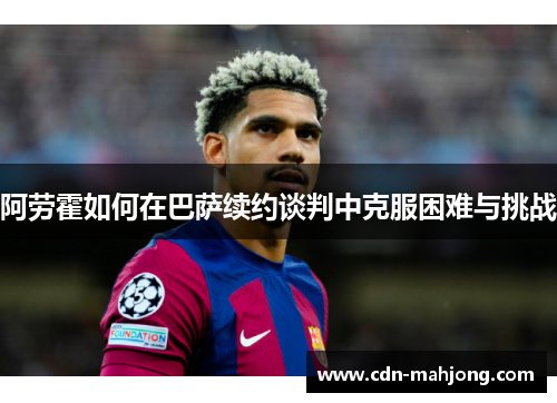 阿劳霍如何在巴萨续约谈判中克服困难与挑战