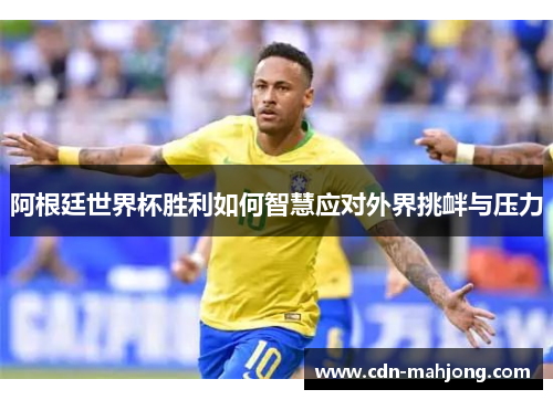 阿根廷世界杯胜利如何智慧应对外界挑衅与压力 阿根廷世界杯胜利如何智慧应对外界挑衅与压力