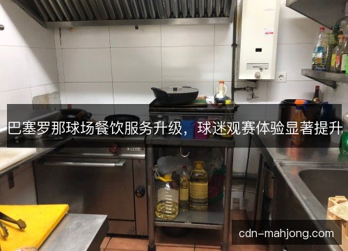巴塞罗那球场餐饮服务升级，球迷观赛体验显著提升