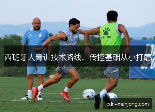 西班牙人青训技术路线，传控基础从小打磨