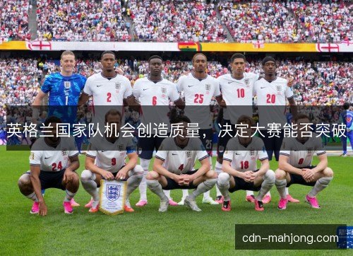 英格兰国家队机会创造质量,决定大赛能否突破 英格兰国家队机会创造质量,决定大赛能否突破